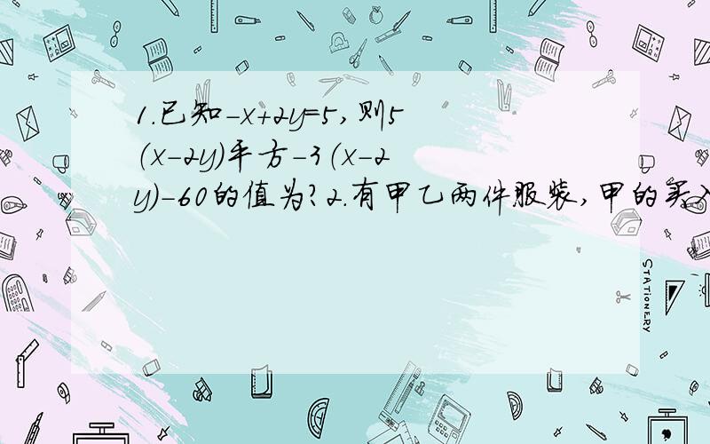 1.已知-x+2y=5,则5（x-2y）平方-3（x-2y)-60的值为?2.有甲乙两件服装,甲的买入价为a元,乙的买入价为甲买入价的1.5倍.若商家将甲服装以低于买入价的20%卖出,问：卖出这两件服装商家共盈利多少元?