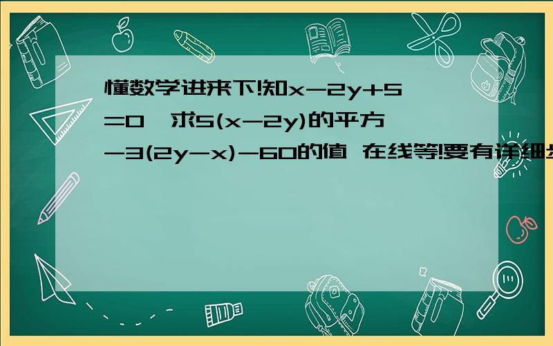 懂数学进来下!知x-2y+5=0,求5(x-2y)的平方-3(2y-x)-60的值 在线等!要有详细步骤!好的加分我晕！看不懂！能不能再详细一点 ？