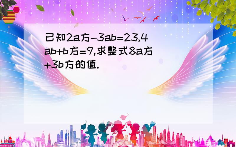 已知2a方-3ab=23,4ab+b方=9,求整式8a方+3b方的值.