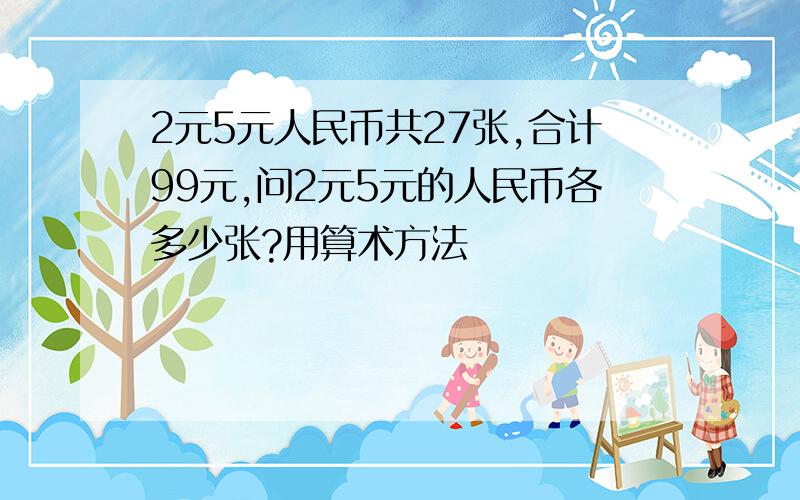 2元5元人民币共27张,合计99元,问2元5元的人民币各多少张?用算术方法