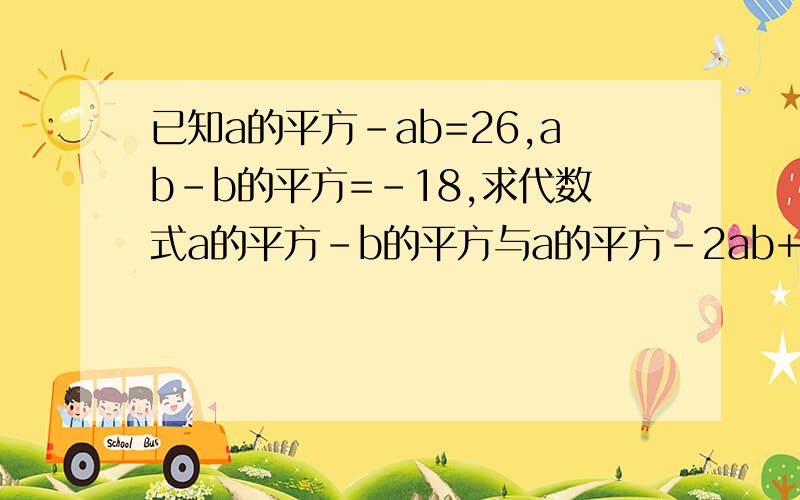 已知a的平方-ab=26,ab-b的平方=-18,求代数式a的平方-b的平方与a的平方-2ab+b的平方的值