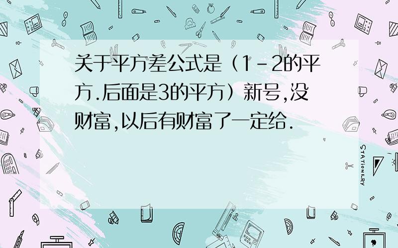 关于平方差公式是（1-2的平方.后面是3的平方）新号,没财富,以后有财富了一定给.