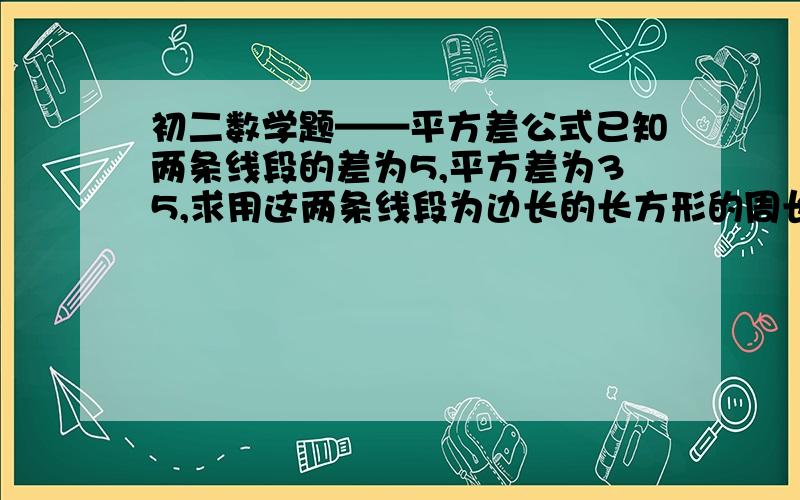 初二数学题——平方差公式已知两条线段的差为5,平方差为35,求用这两条线段为边长的长方形的周长.（用所学知识,规范,）