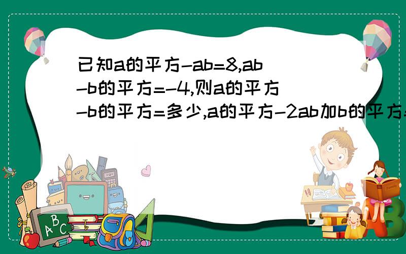 已知a的平方-ab=8,ab-b的平方=-4,则a的平方-b的平方=多少,a的平方-2ab加b的平方=多少