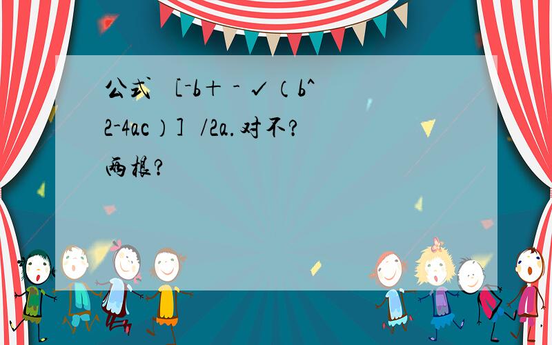 公式 ［－b＋ - √（b^2-4ac）］/2a.对不?两根?