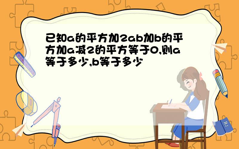 已知a的平方加2ab加b的平方加a减2的平方等于0,则a等于多少,b等于多少