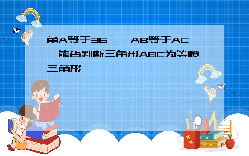 角A等于36°,AB等于AC,能否判断三角形ABC为等腰三角形