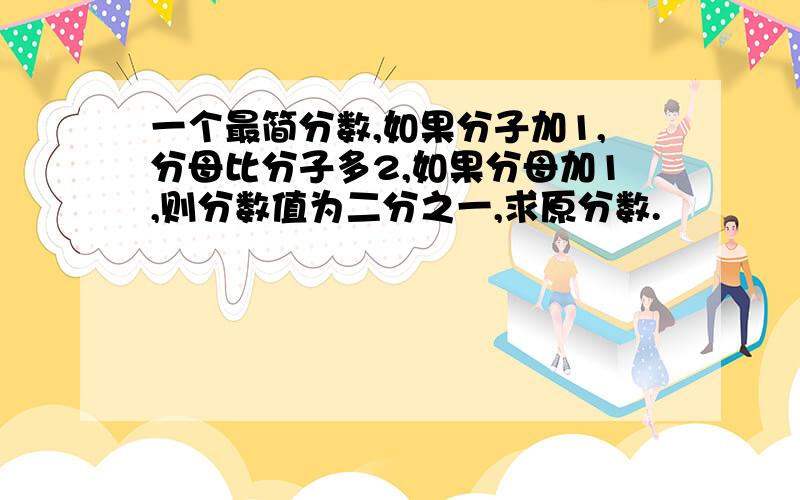 一个最简分数,如果分子加1,分母比分子多2,如果分母加1,则分数值为二分之一,求原分数.
