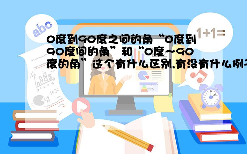 0度到90度之间的角“0度到90度间的角”和“0度～90度的角”这个有什么区别,有没有什么例子