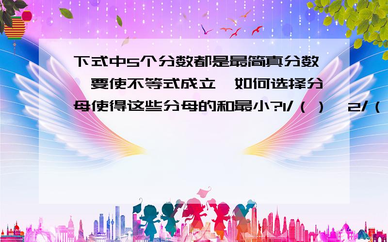 下式中5个分数都是最简真分数,要使不等式成立,如何选择分母使得这些分母的和最小?1/（）＞2/（）＞3/（）＞4/（）＞5/（）.麻烦说的详细点,