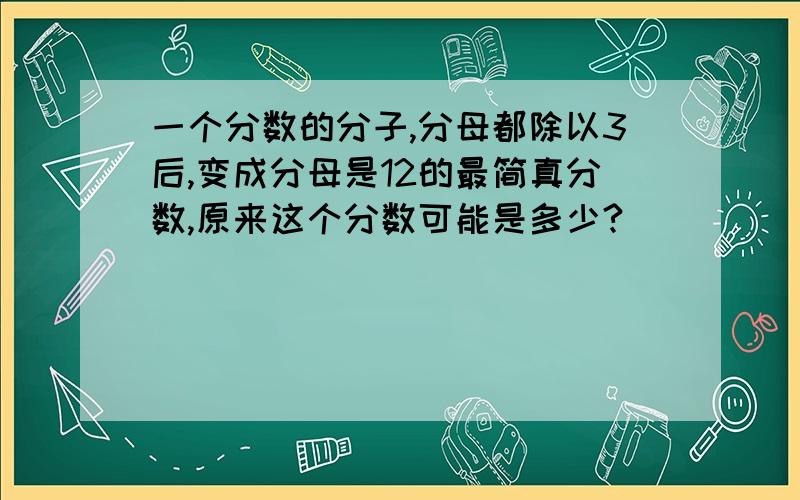 一个分数的分子,分母都除以3后,变成分母是12的最简真分数,原来这个分数可能是多少?