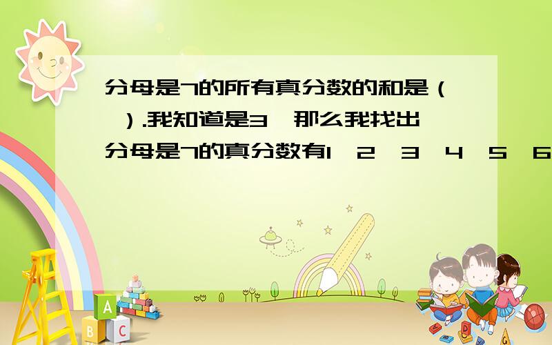 分母是7的所有真分数的和是（ ）.我知道是3,那么我找出分母是7的真分数有1、2、3、4、5、6,我加起来是21,为什么是3?