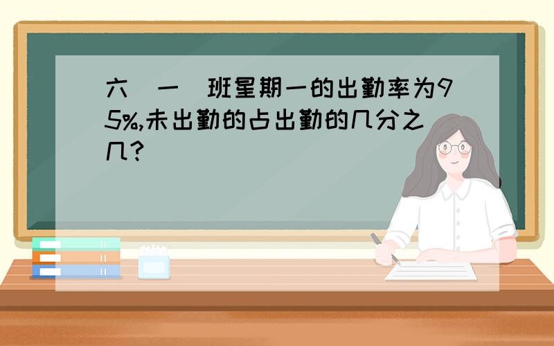 六(一)班星期一的出勤率为95%,未出勤的占出勤的几分之几?