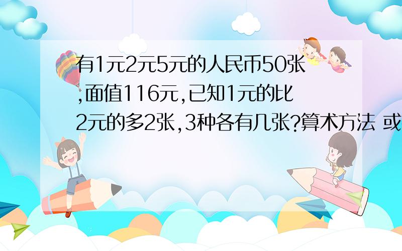 有1元2元5元的人民币50张,面值116元,已知1元的比2元的多2张,3种各有几张?算术方法 或者方程 方程每一步过程都说快 我没时间了