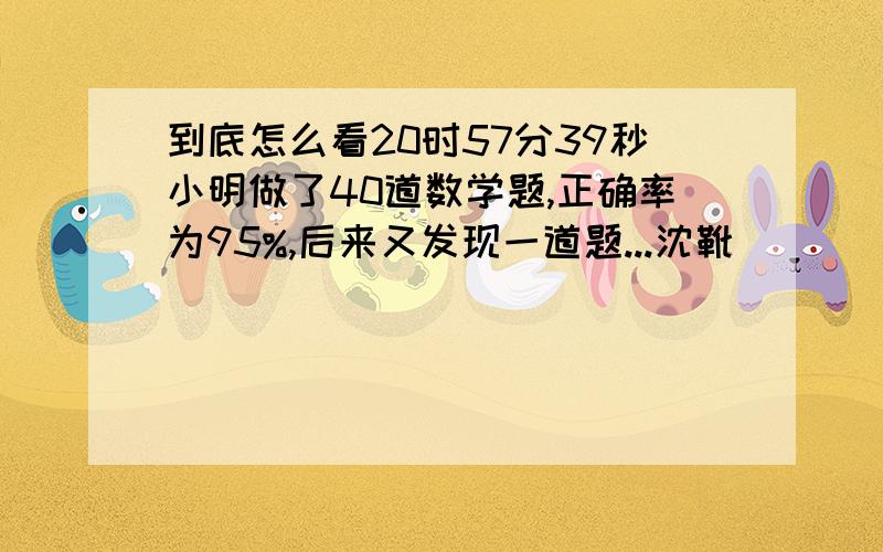 到底怎么看20时57分39秒小明做了40道数学题,正确率为95%,后来又发现一道题...沈靴