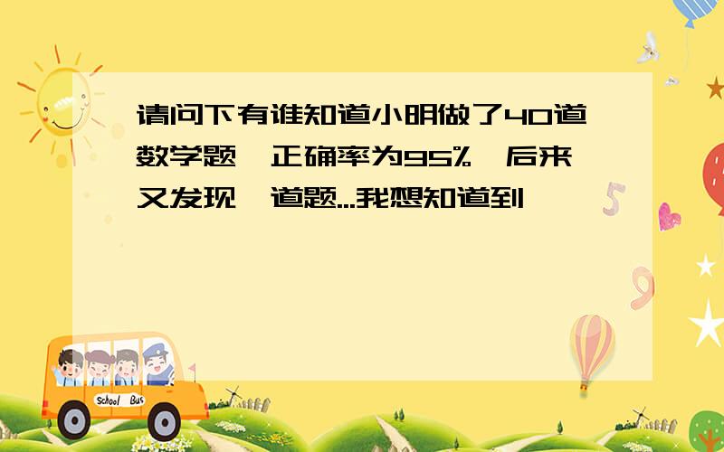 请问下有谁知道小明做了40道数学题,正确率为95%,后来又发现一道题...我想知道到,