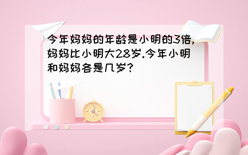 今年妈妈的年龄是小明的3倍,妈妈比小明大28岁.今年小明和妈妈各是几岁?