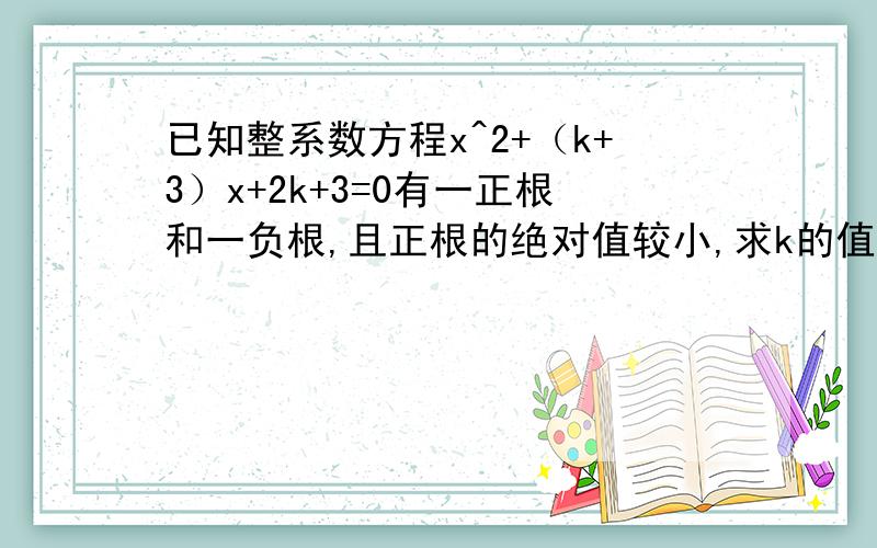 已知整系数方程x^2+（k+3）x+2k+3=0有一正根和一负根,且正根的绝对值较小,求k的值和方程的根x为未知数