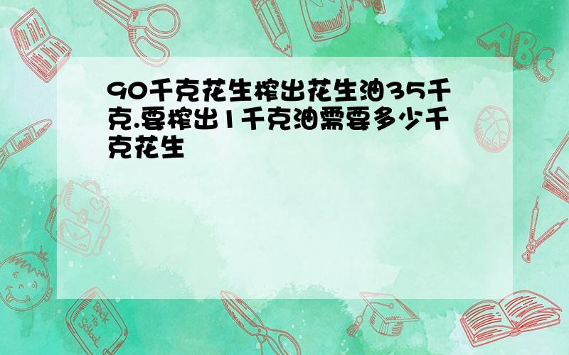 90千克花生榨出花生油35千克.要榨出1千克油需要多少千克花生