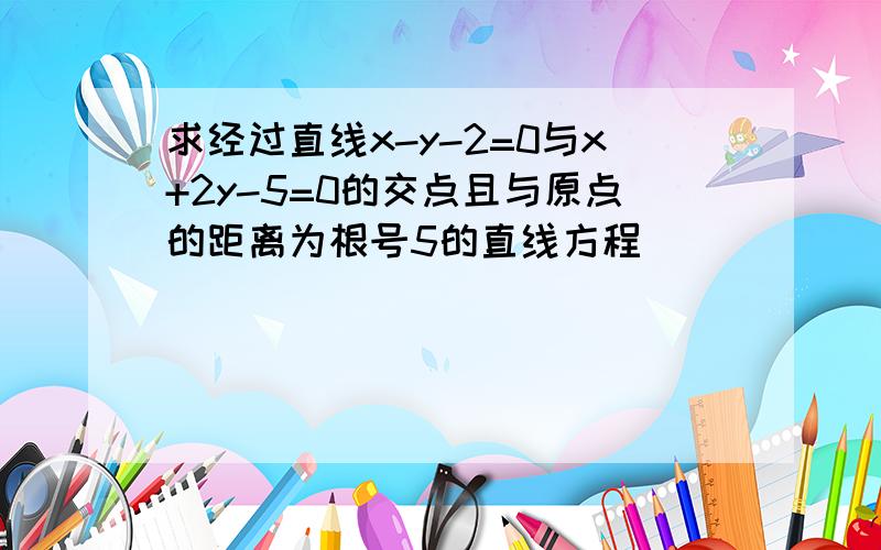 求经过直线x-y-2=0与x+2y-5=0的交点且与原点的距离为根号5的直线方程