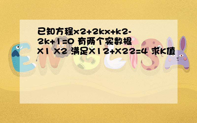 已知方程x2+2kx+k2-2k+1=0 有两个实数根 X1 X2 满足X12+X22=4 求K值