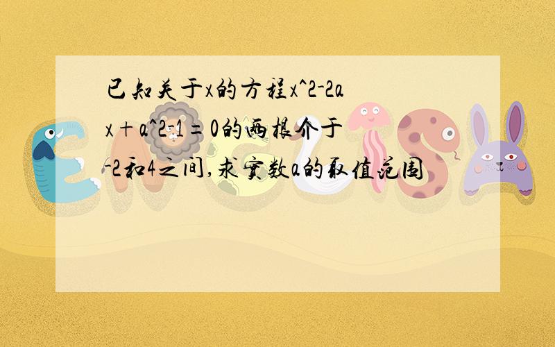 已知关于x的方程x^2-2ax+a^2-1=0的两根介于-2和4之间,求实数a的取值范围