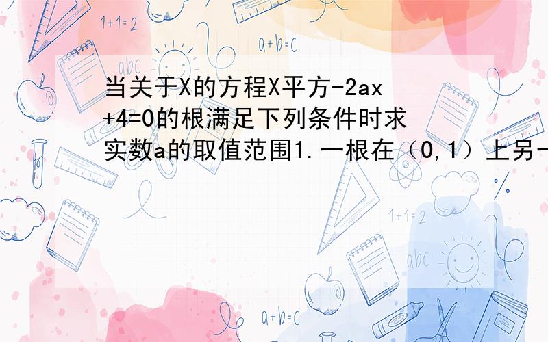 当关于X的方程X平方-2ax+4=0的根满足下列条件时求实数a的取值范围1.一根在（0,1）上另一根在（1,5）上2）至少有一个根在（0,1）上