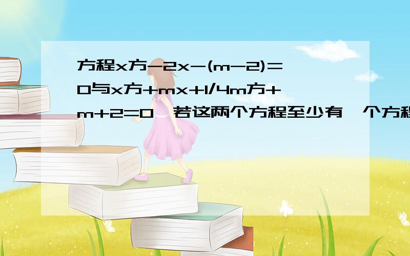 方程x方-2x-(m-2)=0与x方+mx+1/4m方+m+2=0,若这两个方程至少有一个方程有实数解,求实数m的取值范围方程x方-2x-(m-2)=0与x方+mx+1/4m方+m+2=0,若这两个方程至少有一个方程有实数解,求实数m的取值范围.