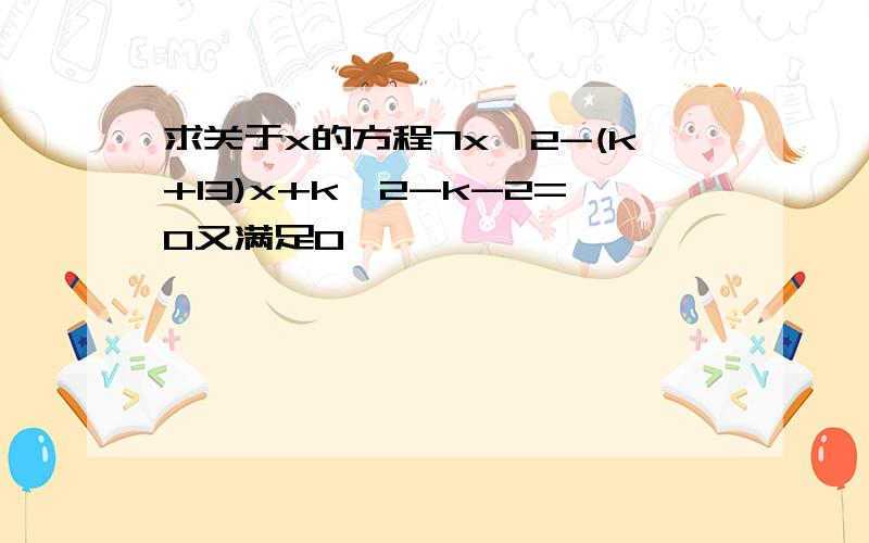 求关于x的方程7x^2-(k+13)x+k^2-k-2=0又满足0