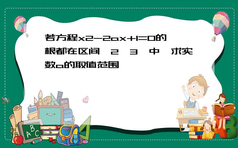 若方程x2-2ax+1=0的根都在区间【2,3】中,求实数a的取值范围