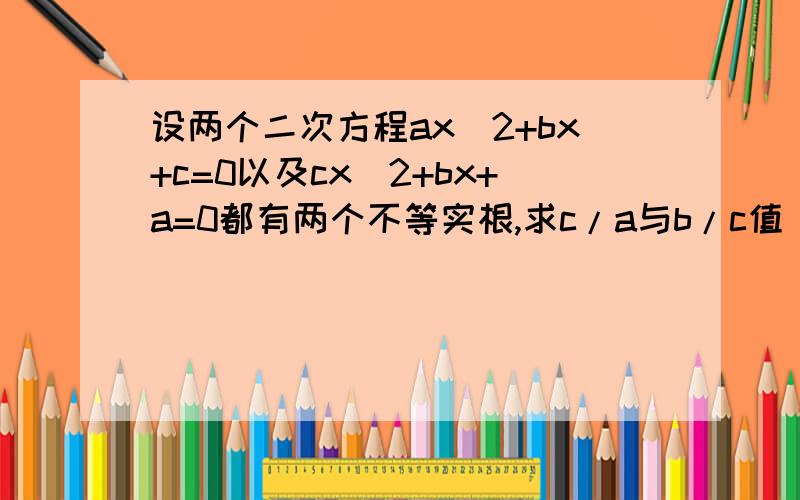 设两个二次方程ax^2+bx+c=0以及cx^2+bx+a=0都有两个不等实根,求c/a与b/c值