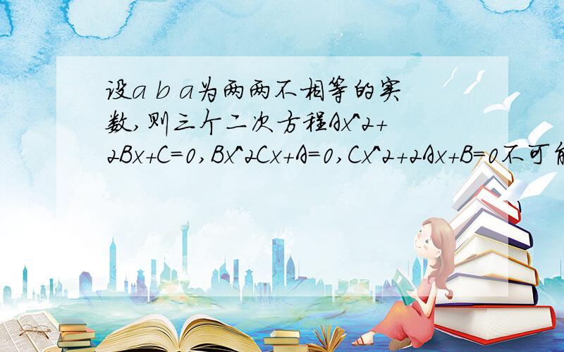 设a b a为两两不相等的实数,则三个二次方程Ax^2+2Bx+C=0,Bx^2Cx+A=0,Cx^2+2Ax+B=0不可能同时有等根