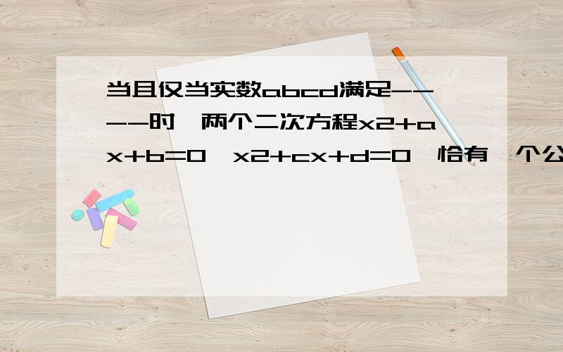 当且仅当实数abcd满足----时,两个二次方程x2+ax+b=0,x2+cx+d=0,恰有一个公共根.