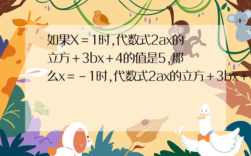 如果X＝1时,代数式2ax的立方＋3bx＋4的值是5,那么x＝－1时,代数式2ax的立方＋3bx＋4的值是多少?