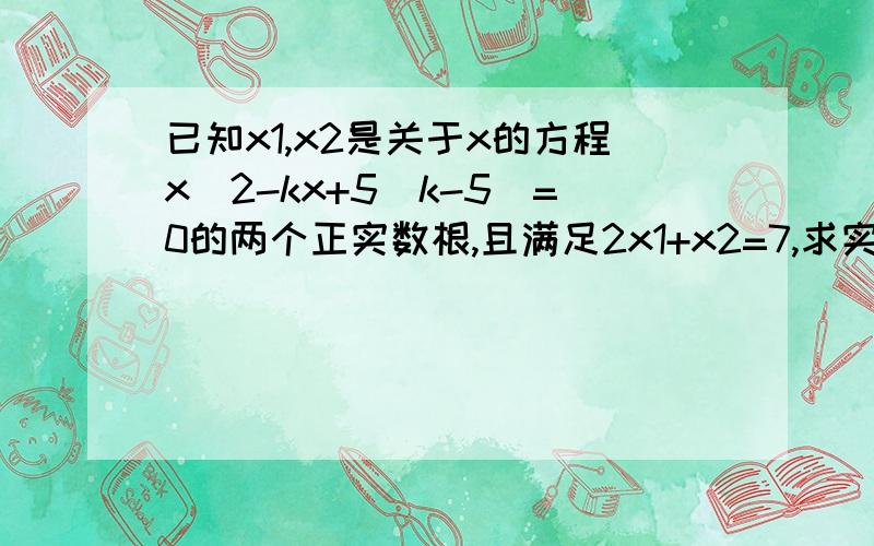 已知x1,x2是关于x的方程x^2-kx+5(k-5)=0的两个正实数根,且满足2x1+x2=7,求实数K的值