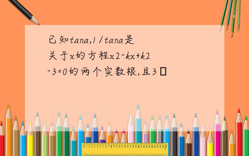 已知tana,1/tana是关于x的方程x2-kx+k2-3=0的两个实数根,且3π