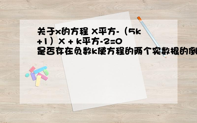 关于x的方程 X平方-（5k+1）X + k平方-2=0是否存在负数k使方程的两个实数根的倒数和等于0?如果存在,求出满足k的值、如果不存在,说明理由.