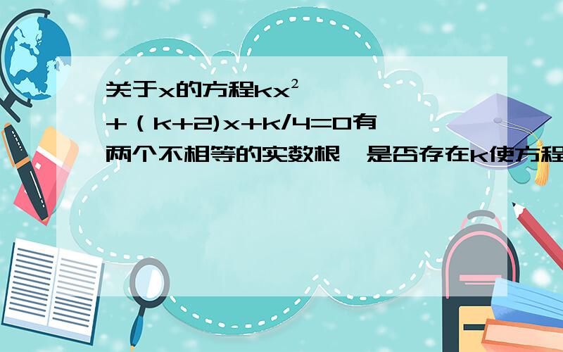 关于x的方程kx²+（k+2)x+k/4=0有两个不相等的实数根,是否存在k使方程两根倒数和为2013