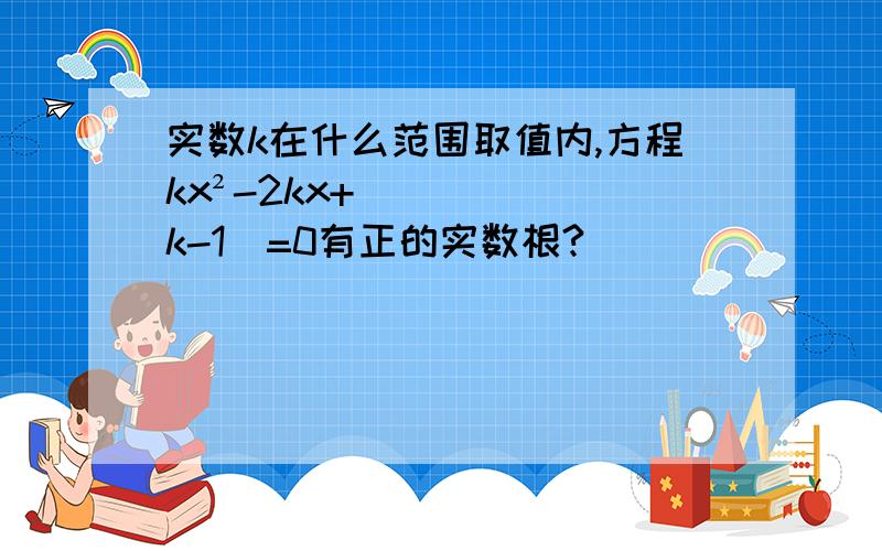 实数k在什么范围取值内,方程kx²-2kx+（k-1）=0有正的实数根?