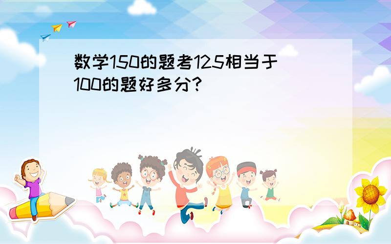 数学150的题考125相当于100的题好多分?