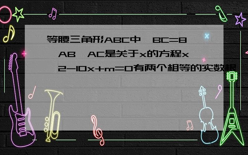 等腰三角形ABC中,BC=8,AB,AC是关于x的方程x^2-10x+m=0有两个相等的实数根,则m=不好意思，抄错题，原题是：等腰三角形ABC中，BC=8，AB,AC是关于x的方程x^2-10x+m=0的两个根，则m=