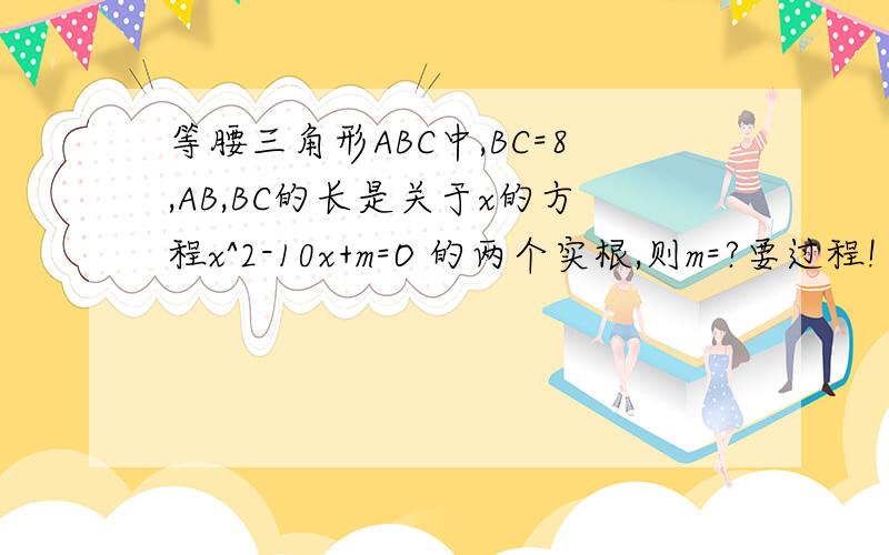 等腰三角形ABC中,BC=8,AB,BC的长是关于x的方程x^2-10x+m=O 的两个实根,则m=?要过程!