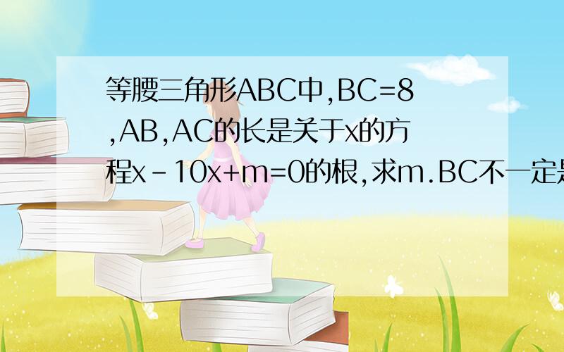 等腰三角形ABC中,BC=8,AB,AC的长是关于x的方程x-10x+m=0的根,求m.BC不一定是底