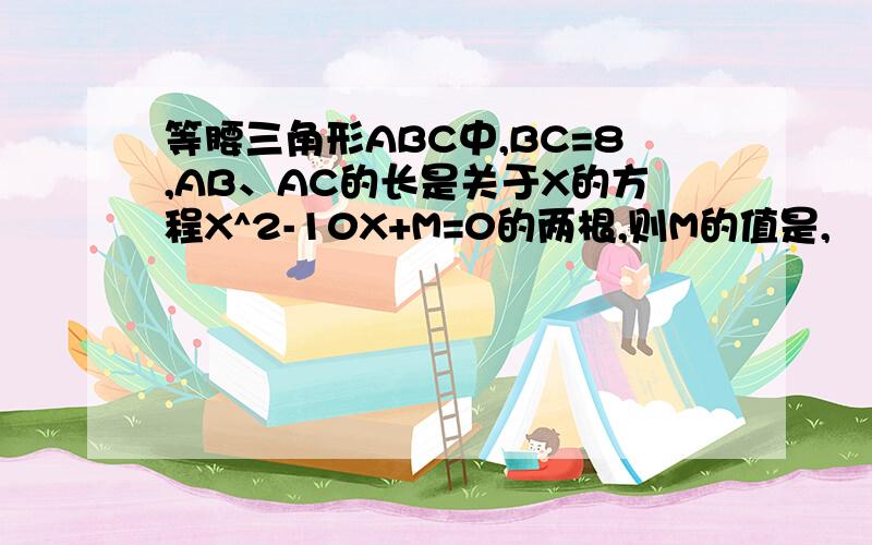 等腰三角形ABC中,BC=8,AB、AC的长是关于X的方程X^2-10X+M=0的两根,则M的值是,