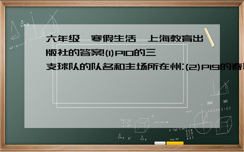 六年级《寒假生活》上海教育出版社的答案!(1)P10的三支球队的队名和主场所在州;(2)P19的春联；(3)P44d的浮力小实验；(4)P45的画家和他的代表作.春节前告诉我吧,哪怕一个也好!