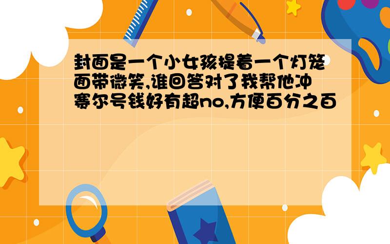 封面是一个小女孩提着一个灯笼面带微笑,谁回答对了我帮他冲赛尔号钱好有超no,方便百分之百