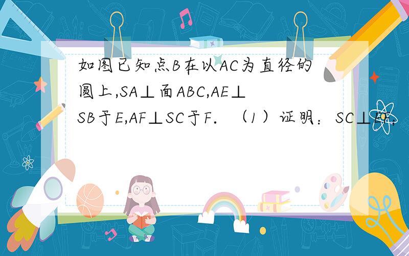 如图已知点B在以AC为直径的圆上,SA⊥面ABC,AE⊥SB于E,AF⊥SC于F．（1）证明：SC⊥EF；图