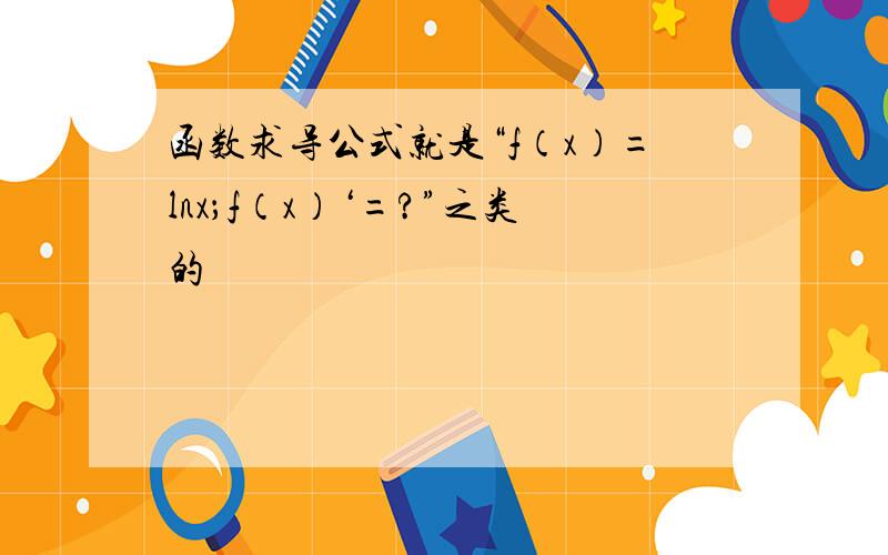 函数求导公式就是“f（x）=lnx；f（x）‘=?”之类的