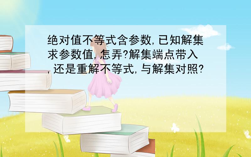 绝对值不等式含参数,已知解集求参数值,怎弄?解集端点带入,还是重解不等式,与解集对照?