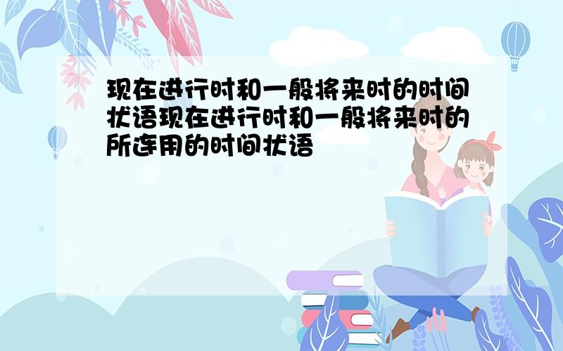 现在进行时和一般将来时的时间状语现在进行时和一般将来时的所连用的时间状语